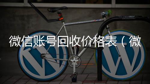 微信账号回收收购微信号价格表（微信帐号回收）